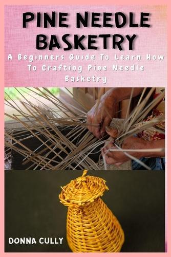 Pine Needle Basketry: A Beginners Guide To Learn How To Crafting Pine Needle Basketry