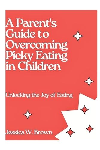 A Parent's Guide To Overcoming Picky Eating In Children: Unlocking The Joy Of Eating