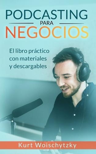 Podcasting para negocios: El libro práctico con materiales y descargables: Crea un podcast de éxito para tu marketing, negocio o hobby en menos de 5 días.
