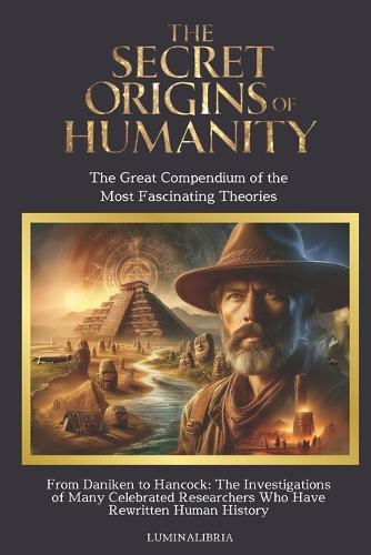 The Secret Origins of Humanity: THE GREAT COMPENDIUM OF THE MOST FASCINATING THEORIES: From Daniken to Hancock: The Investigations of Many Famous Researchers Who Have Rewritten Human History