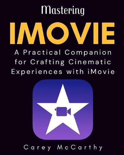 Mastering iMovie: A Practical Companion for Crafting Cinematic Experiences with iMovie