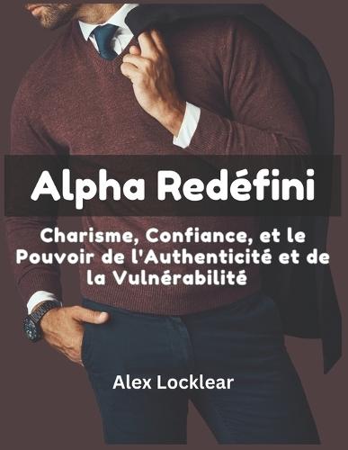 Alpha Redéfini Charisme, Confiance, et le Pouvoir de l'Authenticité et de la Vulnérabilité: Découvrez le Pouvoir Charismatique de la Vraie Masculinité