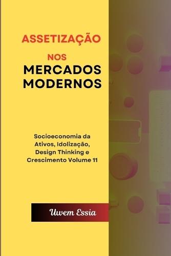 Assetização Nos Mercados Modernos: Socioeconomia da Ativos, Idolização, Design Thinking e Crescimento Volume 11