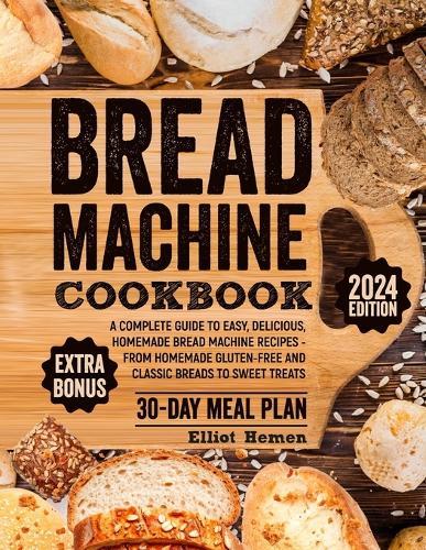 Bread Machine Cookbook: A Сomplete Guide to Easy, Delicious, Homemade Bread Machine Recipes - from Homemade Gluten-free and Classic Breads to Sweet Treats