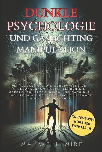 Dunkle Psychologie und Gaslighting-Manipulation: Entdecken Sie die Geheimnisse der Gedankenkontrolle, lernen Sie �berzeugungstechniken und Dark NLP-Meistern Sie K�rpersprache, Hypnose und Schattenarbeit