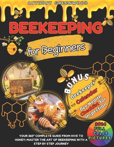 Beekeeping for Beginners: Your 360° Complete Guide From Hive to Honey: Master the art of beekeeping with a step by step journey