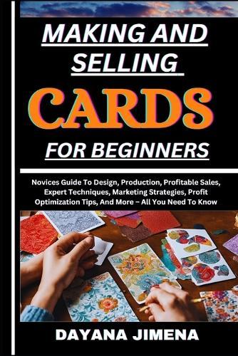 Making and Selling Cards for Beginners: Novices Guide To Design, Production, Profitable Sales, Expert Techniques, Marketing Strategies, Profit Optimization Tips, And More - All You Need To Know