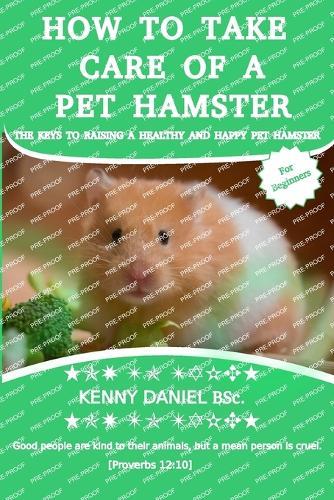How to Take Care of a Pet Hamster for Beginners: FEED THEM, HOUSE THEM, BOND WITH THEM, AND MORE: The Keys To Raising A Healthy And Happy Pet Hamster;