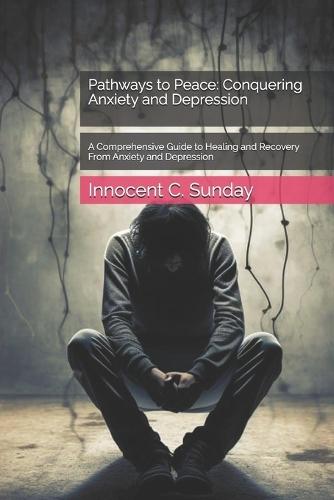 Pathways to Peace: Conquering Anxiety and Depression: A Comprehensive Guide to Healing and Recovery From Anxiety and Depression