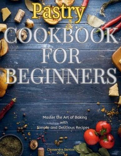 Pastry Cookbook for Beginners 2024: Master the Art of Baking with simple and delicious recipes