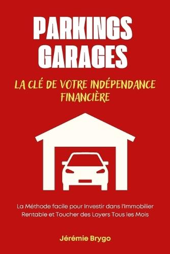 Parkings Et Garages: La Cl� de Votre Ind�pendance Financi�re: La M�thode facile pour Investir dans l'Immobilier Rentable et toucher des loyers tous les mois J�r�mie