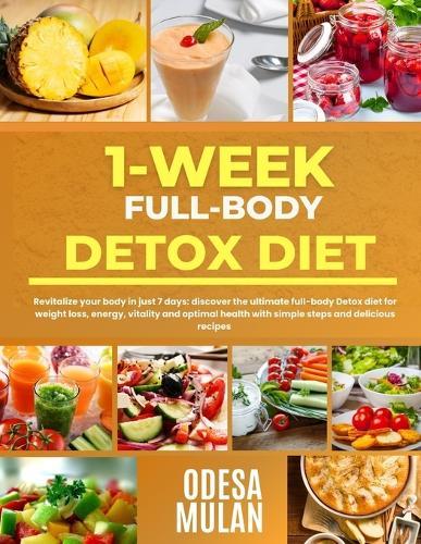 1-Week Full-Body Detox Diet: Revitalize your body in 7-days: Discover the ultimate full-body detox diet for weight loss, energy, vitality and optimal health with simple step and delicious recipes