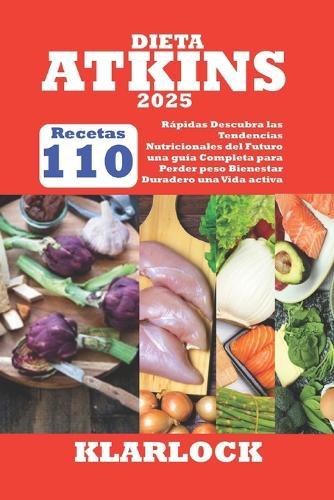 Dieta Atkins 2025: 110 Recetas R�pidas Descubra las Tendencias Nutricionales del Futuro una gu�a Completa para Perder peso Bienestar Duradero una Vida activa