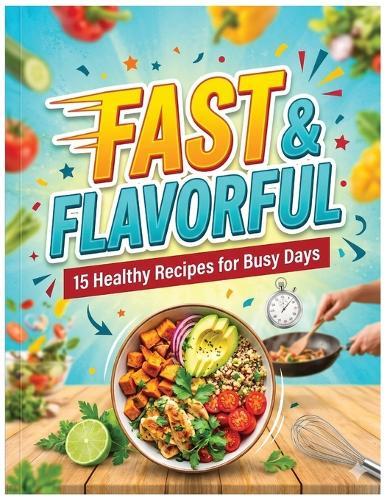 Fast & Flavorful: 15 Healthy Recipes for Busy Days: Quick and Easy 20-Minute Meals for Weight Loss, Energy, and Better Health
