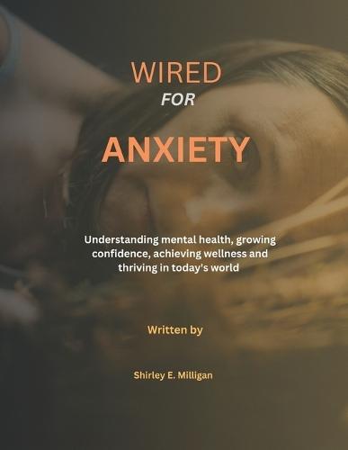 Wired for anxiety: Understanding mental health, growing confidence, achieving wellness and thriving in today's world