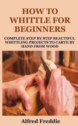 How to Whittle for Beginners: Complete Step by Step Beautiful Whittling Project to Carve by Hand
