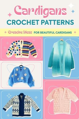 Cardigans Crochet Patterns: Creative Ideas To Beautiful Cardigans: Amigurumi Cardigans