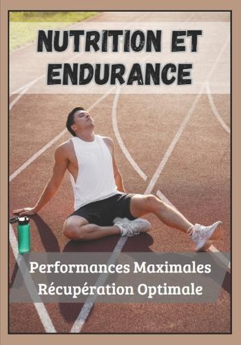 Nutrition et Endurance: Performances Maximales, R�cup�ration Optimale: Apprendre � g�rer son alimentation et sa r�cup�ration pour les sportifs d'endurance
