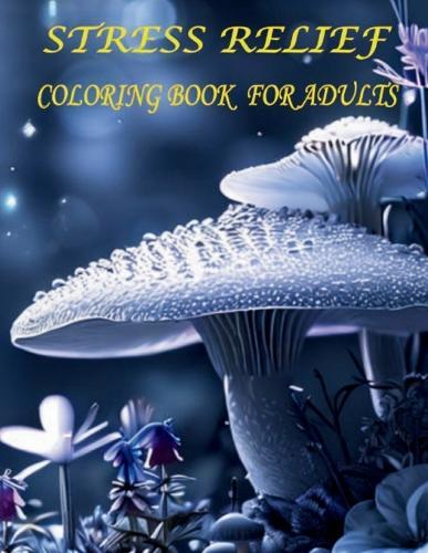 Stress Relief Coloring Book for Adults: Explores Colorful Designs with Pictures of Landscapes, Flowers, Animals, Mushrooms, and Patterns to Overcome Anxiety and Relaxation