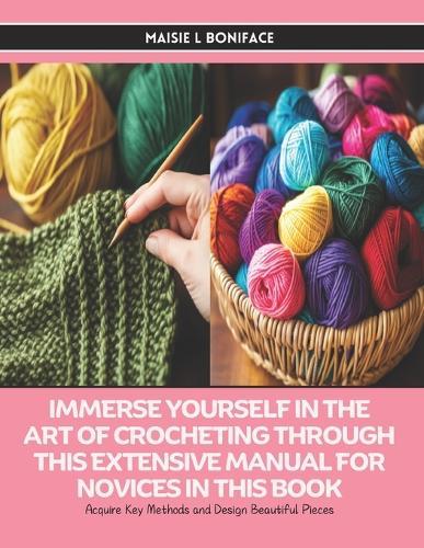 Immerse Yourself in the Art of Crocheting through this Extensive Manual for Novices in this Book: Acquire Key Methods and Design Beautiful Pieces