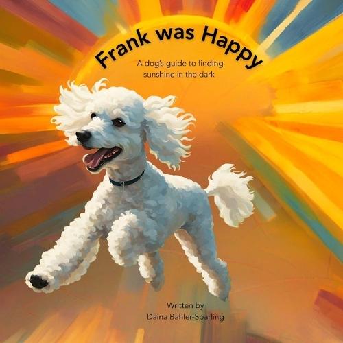 Frank Was Happy: A Dog's Guide to Finding Sunshine in the Dark