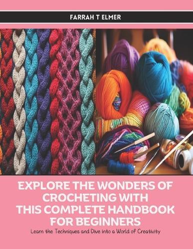 Explore the Wonders of Crocheting with this Complete Handbook for Beginners: Learn the Techniques and Dive into a World of Creativity