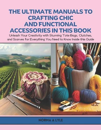 The Ultimate Manuals to Crafting Chic and Functional Accessories in this Book: Unleash Your Creativity with Stunning Tote Bags, Clutches, and Scarves for Everything You Need to Know Inside this Guide