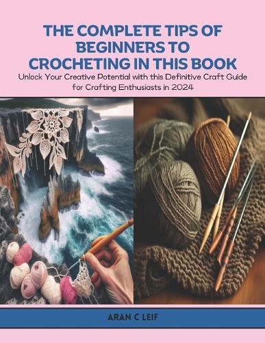 The Complete Tips of Beginners to Crocheting in this Book: Unlock Your Creative Potential with this Definitive Craft Guide for Crafting Enthusiasts in 2024