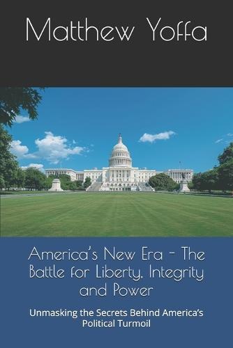 America's New Era - The Battle for Liberty, Integrity and Power: Unmasking the Secrets Behind America's Political Turmoil
