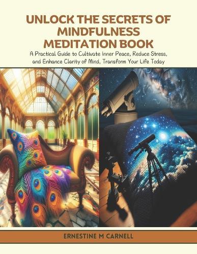 Unlock the Secrets of Mindfulness Meditation Book: A Practical Guide to Cultivate Inner Peace, Reduce Stress, and Enhance Clarity of Mind, Transform Your Life Today