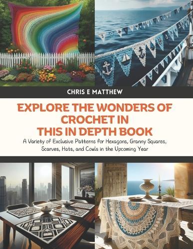 Explore the Wonders of Crochet in this In Depth Book: A Variety of Exclusive Patterns for Hexagons, Granny Squares, Scarves, Hats, and Cowls in the Upcoming Year