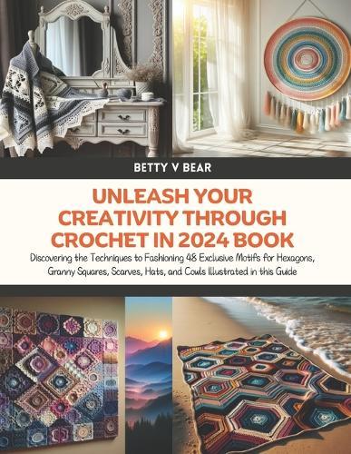 Unleash Your Creativity Through Crochet in 2024 Book: Discovering the Techniques to Fashioning 48 Exclusive Motifs for Hexagons, Granny Squares, Scarves, Hats, and Cowls Illustrated in this Guide