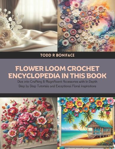 Flower Loom Crochet Encyclopedia in this Book: Dive into Crafting 8 Magnificent Accessories with In Depth Step by Step Tutorials and Exceptional Floral Inspirations