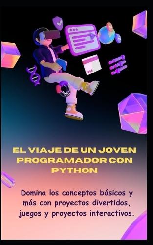 El Viaje de Un Joven Programador Con Python: Domina los conceptos b�sicos y m�s con proyectos divertidos, juegos y proyectos interactivos.