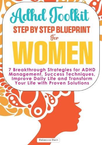 Adhd Toolkit for Women ( The Ultimate Step by Step Blueprint ): 7 Breakthrough Strategies for ADHD Management, Success Techniques, Improve Daily Life and Transform Your Life with Proven Solutions.