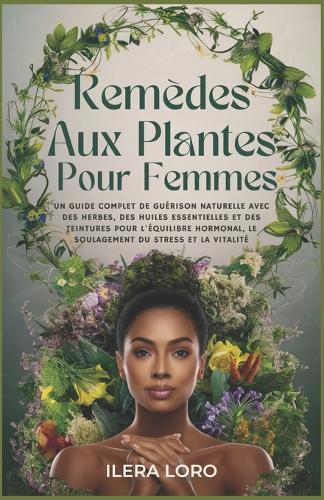 Rem�des Aux Plantes Pour Femmes: Un Guide Complet de Gu�rison Naturelle Avec des Herbes, des Huiles Essentielles et des Teintures Pour l'�quilibre Hormonal, le Soulagement du Stress et la Vitalit�