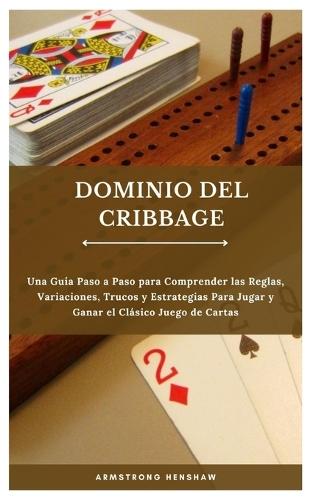 Dominio del Cribbage: Una Guía Paso a Paso para Comprender las Reglas, Variaciones, Trucos y Estrategias Para Jugar y Ganar el Clásico Juego de Cartas