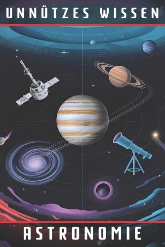 Unnützes Wissen Astronomie: 66 unterhaltsame und interessante Fakten aus der Welt der Astronomie