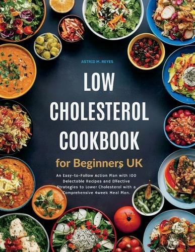 Low Cholesterol Cookbook for Beginners UK: An Easy-to-Follow Action Plan with 100 Delectable Recipes and Effective Strategies to Lower Cholesterol with a Comprehensive 4week Meal Plan.
