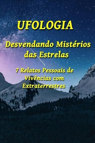 Ufologia: Desvendando Mist�rios das Estrelas: 7 Relatos Pessoais de Viv�ncias com Extraterrestres