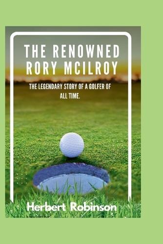 The Renowned Rory McIlroy: The legendary story of a golfer of all time