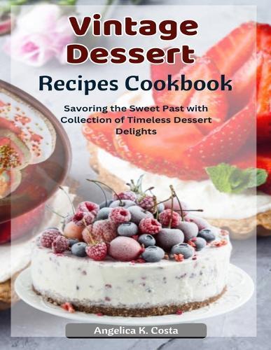 Vintage Dessert Recipes Cookbook: Savoring the Sweet Past with Collection of Timeless Dessert Delights