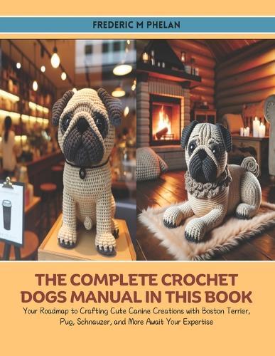 The Complete Crochet Dogs Manual in this Book: Your Roadmap to Crafting Cute Canine Creations with Boston Terrier, Pug, Schnauzer, and More Await Your Expertise