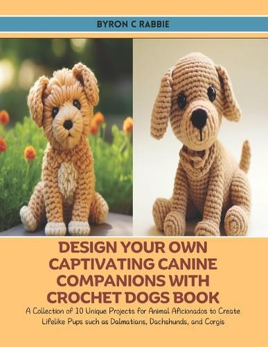Design Your Own Captivating Canine Companions with Crochet Dogs Book: A Collection of 10 Unique Projects for Animal Aficionados to Create Lifelike Pups such as Dalmatians, Dachshunds, and Corgis