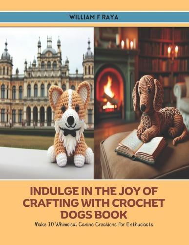 Indulge in the Joy of Crafting with Crochet Dogs Book: Make 10 Whimsical Canine Creations for Enthusiasts