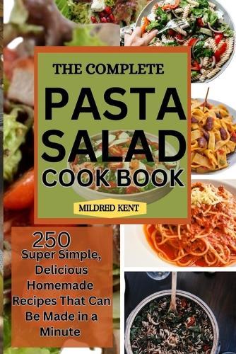 The Complete Pasta Salad Cookbook: 250 Super Simple, Delicious Homemade Recipes That Can Be Made in a Minute