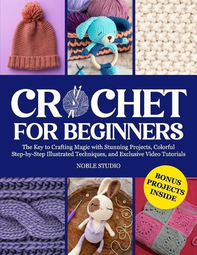 Crochet for Beginners: The Key to Crafting Magic with Stunning Projects, Colorful Step-by-Step Illustrated Techniques, and Exclusive Video Tutorials