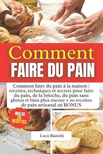 Comment Faire Du Pain: Comment faire du pain � la maison: recettes, techniques et secrets pour faire du pain, de la brioche, du pain sans gluten et bien plus encore + 20 recettes de pain artisanal