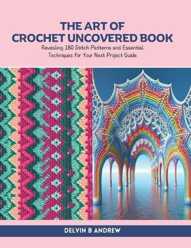 The Art of Crochet Uncovered Book: Revealing 180 Stitch Patterns and Essential Techniques for Your Next Project Guide