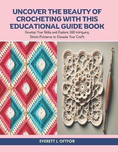Uncover the Beauty of Crocheting with this Educational Guide Book: Develop Your Skills and Explore 180 Intriguing Stitch Patterns to Elevate Your Craft